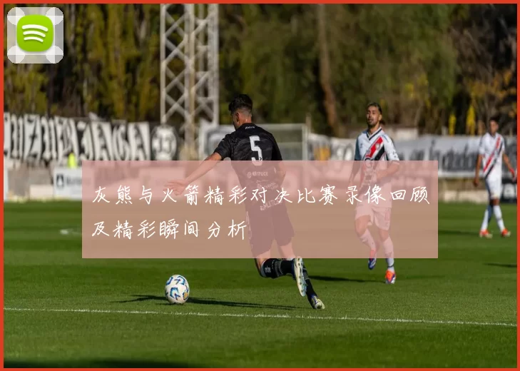 灰熊与火箭精彩对决比赛录像回顾及精彩瞬间分析