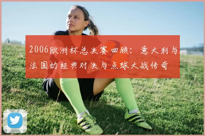 2006欧洲杯总决赛回顾：意大利与法国的经典对决与点球大战传奇
