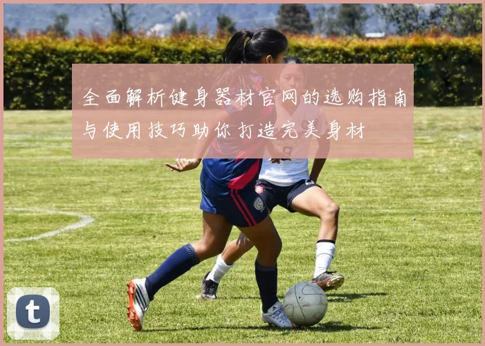 全面解析健身器材官网的选购指南与使用技巧助你打造完美身材