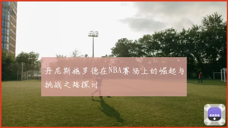 丹尼斯施罗德在NBA赛场上的崛起与挑战之路探讨