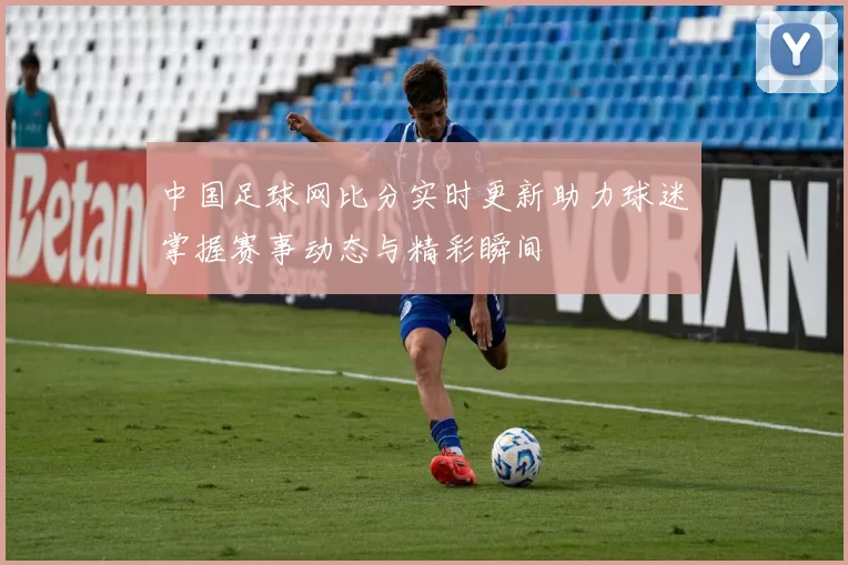 中国足球网比分实时更新助力球迷掌握赛事动态与精彩瞬间