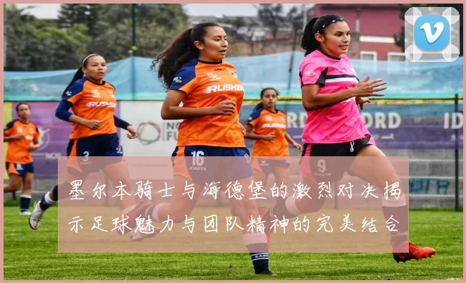 墨尔本骑士与海德堡的激烈对决揭示足球魅力与团队精神的完美结合