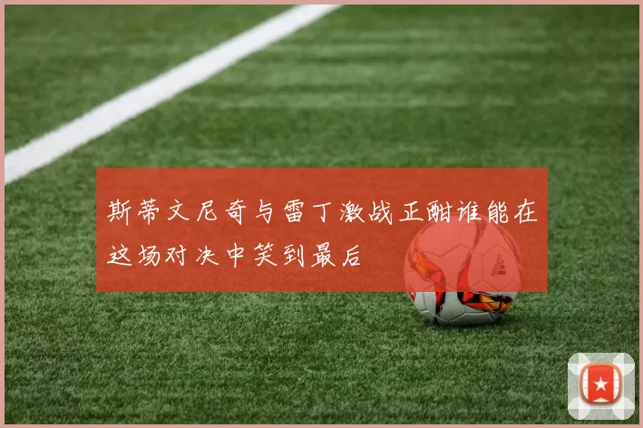 斯蒂文尼奇与雷丁激战正酣谁能在这场对决中笑到最后