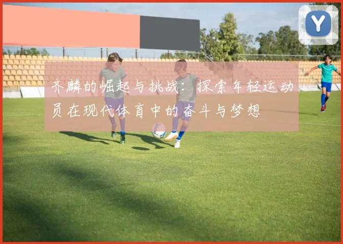 齐麟的崛起与挑战：探索年轻运动员在现代体育中的奋斗与梦想