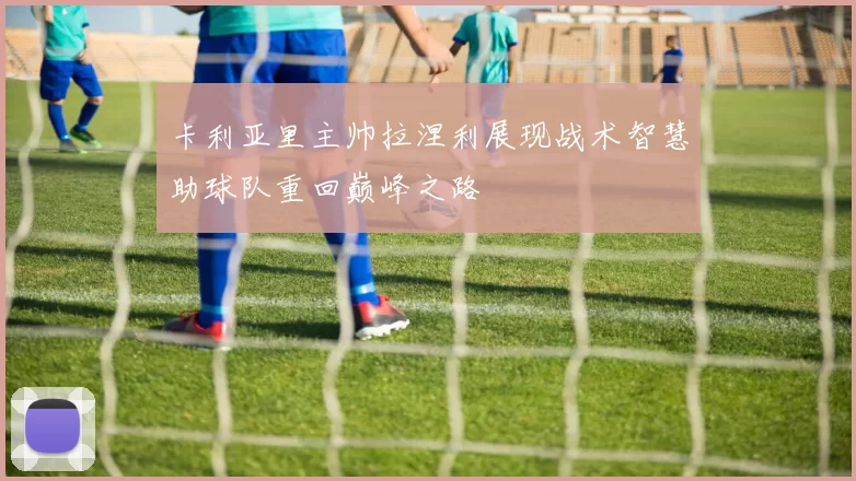 卡利亚里主帅拉涅利展现战术智慧助球队重回巅峰之路