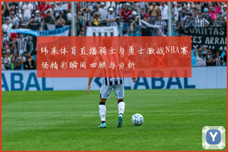 纬来体育直播骑士与勇士激战NBA赛场精彩瞬间回顾与分析