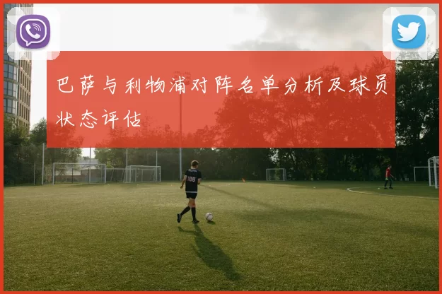 巴萨与利物浦对阵名单分析及球员状态评估