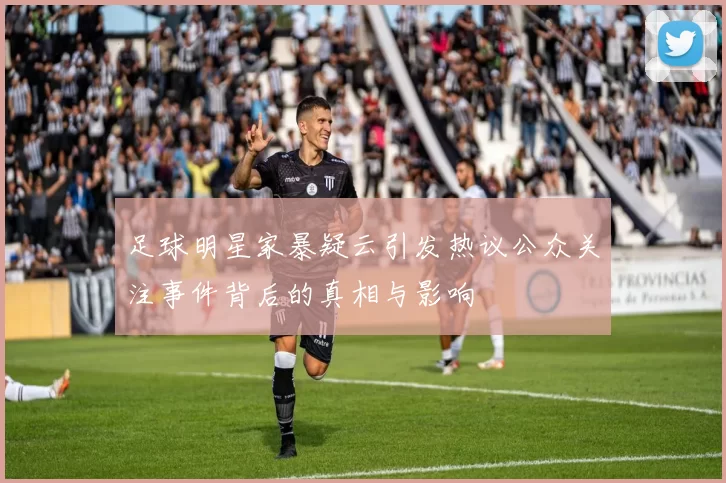 足球明星家暴疑云引发热议公众关注事件背后的真相与影响