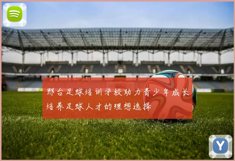 邢台足球培训学校助力青少年成长培养足球人才的理想选择