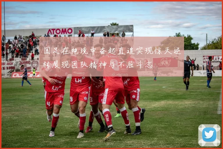国足在绝境中奋起直追实现惊天逆转展现团队精神与不屈斗志