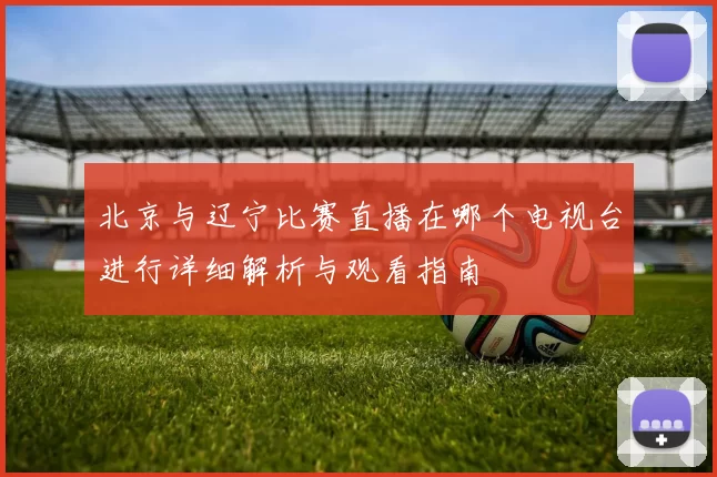 北京与辽宁比赛直播在哪个电视台进行详细解析与观看指南